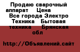 Продаю сварочный аппарат  › Цена ­ 3 000 - Все города Электро-Техника » Бытовая техника   . Брянская обл.